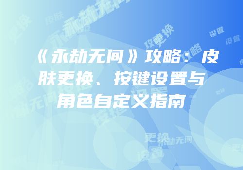 《永劫无间》攻略：皮肤更换、按键设置与角色自定义指南