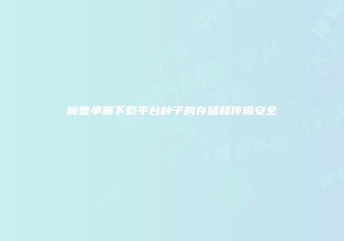 魔兽争霸下载平台种子的存储和传输安全