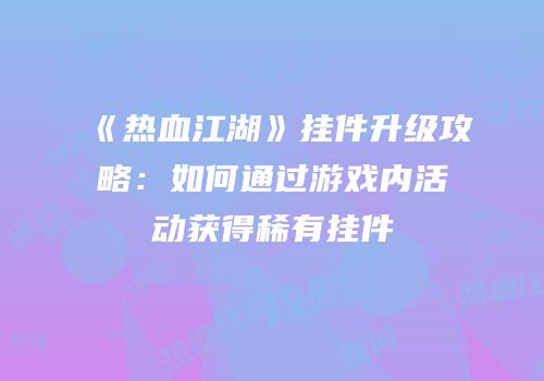 《热血江湖》挂件升级攻略:如何通过游戏内活动获得稀有挂件