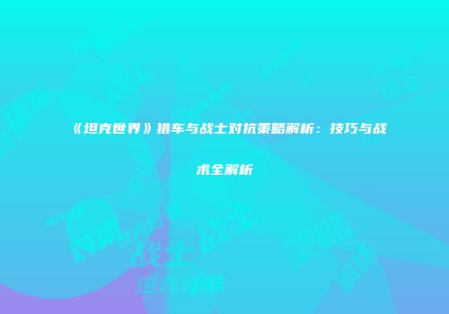《坦克世界》猎车与战士对抗策略解析：技巧与战术全解析