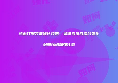 热血江湖装备强化攻略：如何选择合适的强化材料以增加强化率