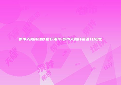 都市天际线地铁运行条件(都市天际线最多几块地)