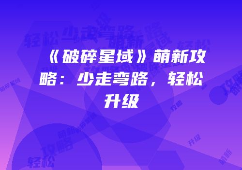 《破碎星域》萌新攻略：少走弯路，轻松升级