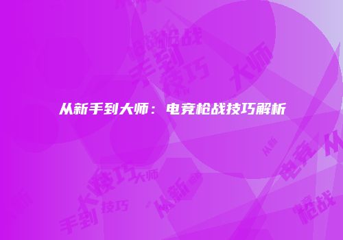 从新手到大师：电竞枪战技巧解析