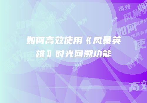 如何高效使用《风暴英雄》时光回溯功能