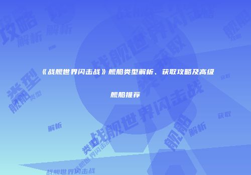 《战舰世界闪击战》舰船类型解析、获取攻略及高级舰船推荐