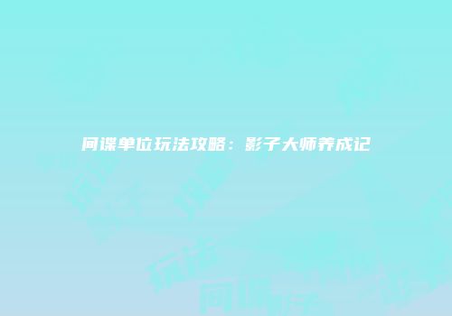 间谍单位玩法攻略：影子大师养成记