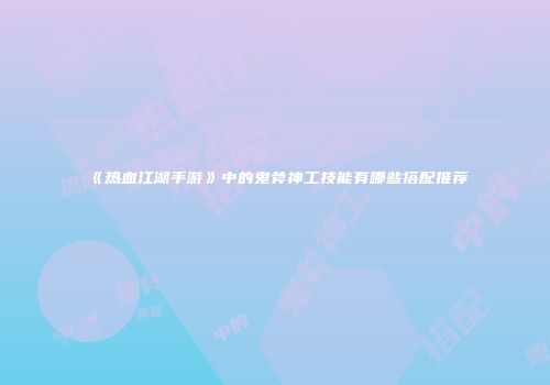 《热血江湖手游》中的鬼斧神工技能有哪些搭配推荐