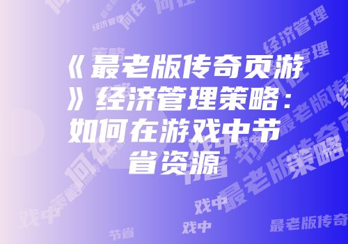 《最老版传奇页游》经济管理策略：如何在游戏中节省资源