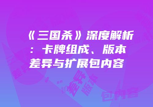 《三国杀》深度解析：卡牌组成、版本差异与扩展包内容