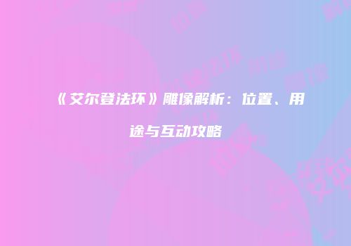 《艾尔登法环》雕像解析：位置、用途与互动攻略