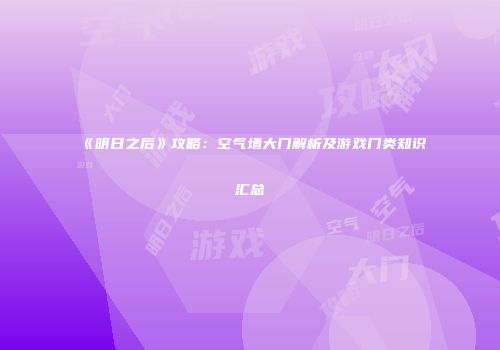 《明日之后》攻略：空气墙大门解析及游戏门类知识汇总