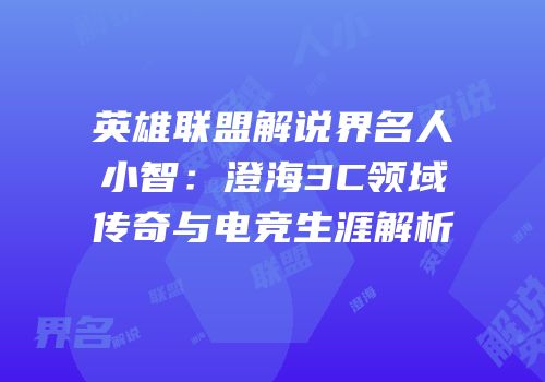 英雄联盟解说界名人小智：澄海3C领域传奇与电竞生涯解析