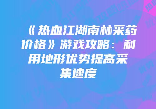 《热血江湖南林采药价格》游戏攻略：利用地形优势提高采集速度