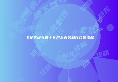 《地下城与勇士》巨龙套装制作攻略详解