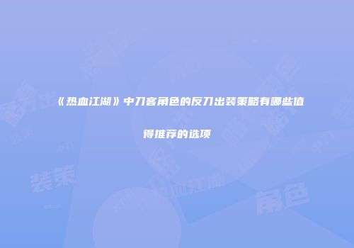 《热血江湖》中刀客角色的反刀出装策略有哪些值得推荐的选项