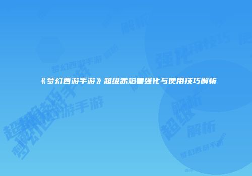 《梦幻西游手游》超级赤焰兽强化与使用技巧解析