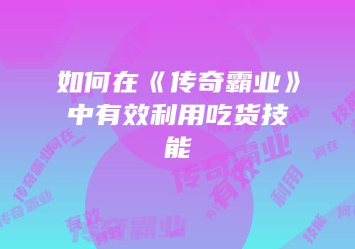 如何在《传奇霸业》中有效利用吃货技能