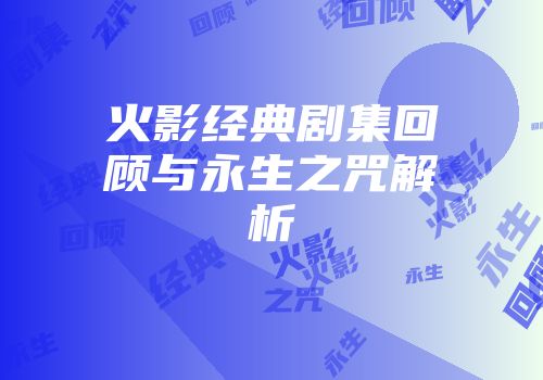 火影经典剧集回顾与永生之咒解析