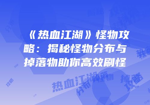 《热血江湖》怪物攻略：揭秘怪物分布与掉落物助你高效刷怪