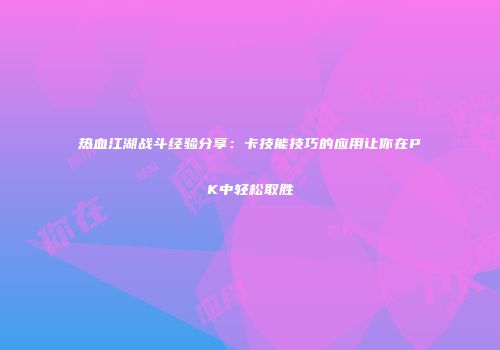 热血江湖战斗经验分享：卡技能技巧的应用让你在PK中轻松取胜