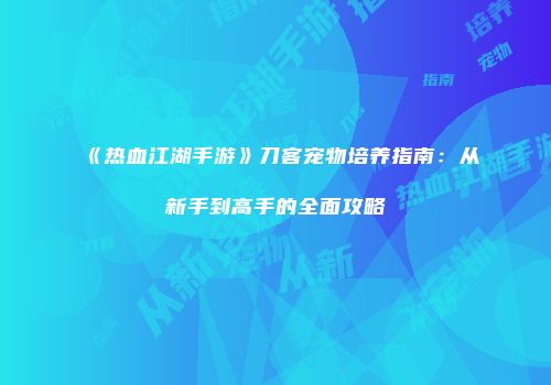 《热血江湖手游》刀客宠物培养指南：从新手到高手的全面攻略