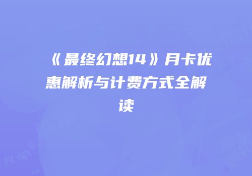 《最终幻想14》月卡优惠解析与计费方式全解读