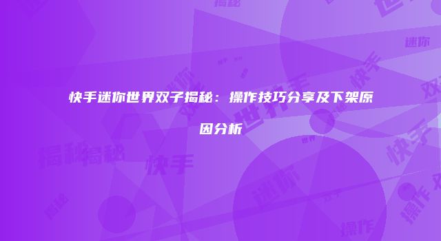 快手迷你世界双子揭秘：操作技巧分享及下架原因分析