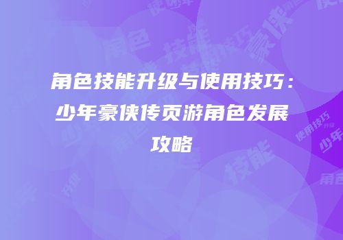 角色技能升级与使用技巧：少年豪侠传页游角色发展攻略