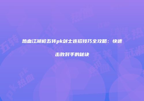 热血江湖枪五转pk剑士连招技巧全攻略：快速击败对手的秘诀