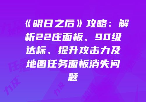 《明日之后》攻略：解析22庄面板、90级达标、提升攻击力及地图任务面板消失问题