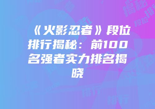 《火影忍者》段位排行揭秘：前100名强者实力排名揭晓