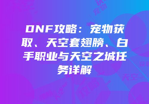 DNF攻略：宠物获取、天空套翅膀、白手职业与天空之城任务详解