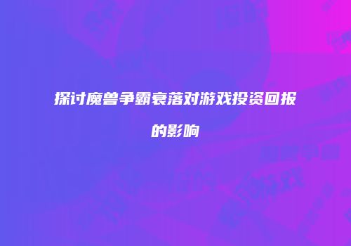 探讨魔兽争霸衰落对游戏投资回报的影响