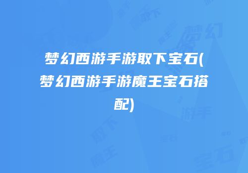 梦幻西游手游取下宝石(梦幻西游手游魔王宝石搭配)