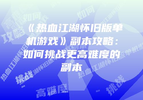 《热血江湖怀旧版单机游戏》副本攻略：如何挑战更高难度的副本