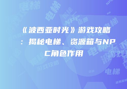 《波西亚时光》游戏攻略：揭秘电梯、资源箱与NPC角色作用