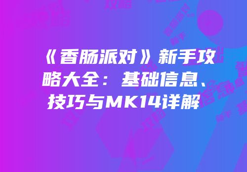 《香肠派对》新手攻略大全：基础信息、技巧与MK14详解