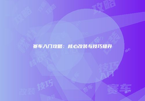 赛车入门攻略：核心改装与技巧提升