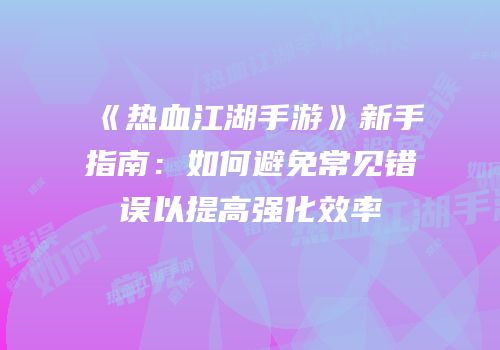 《热血江湖手游》新手指南：如何避免常见错误以提高强化效率