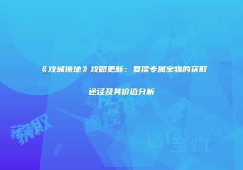 《攻城掠地》攻略更新:夏侯专属宝物的获取途径及其价值分析