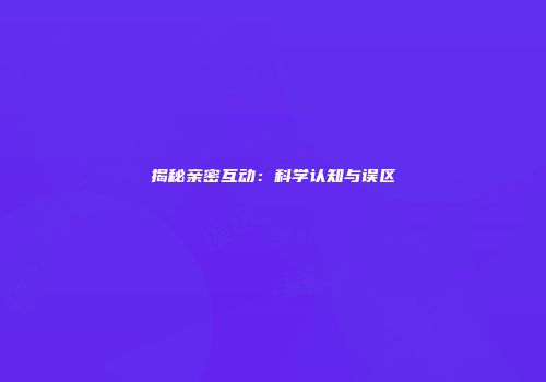 揭秘亲密互动：科学认知与误区
