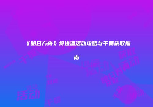 《明日方舟》将进酒活动攻略与干员获取指南