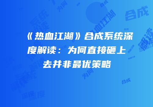 《热血江湖》合成系统深度解读：为何直接砸上去并非最优策略