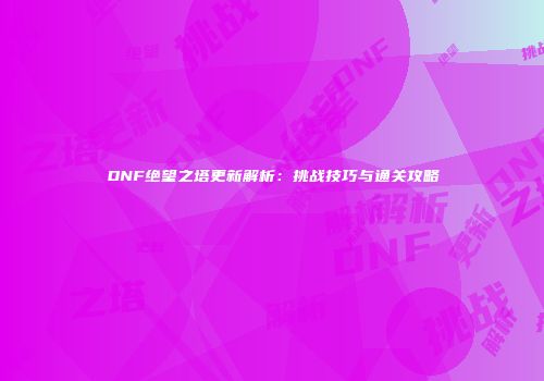 DNF绝望之塔更新解析：挑战技巧与通关攻略
