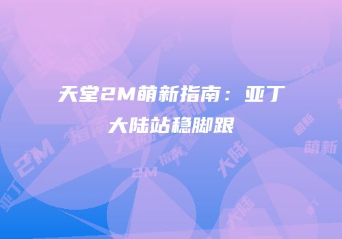 天堂2M萌新指南：亚丁大陆站稳脚跟