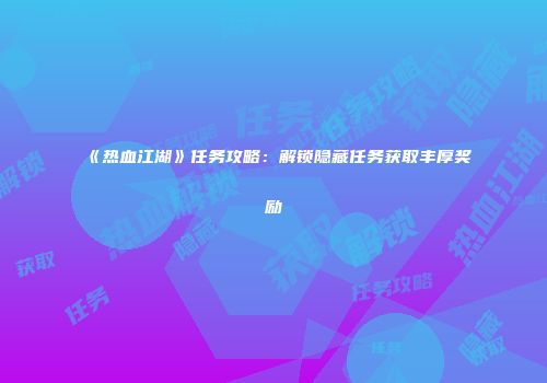 《热血江湖》任务攻略：解锁隐藏任务获取丰厚奖励