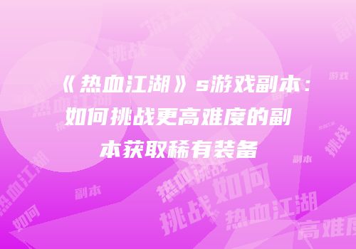 《热血江湖》s游戏副本：如何挑战更高难度的副本获取稀有装备