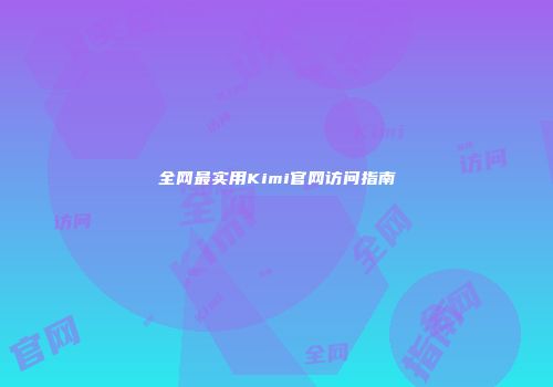 全网最实用Kimi官网访问指南