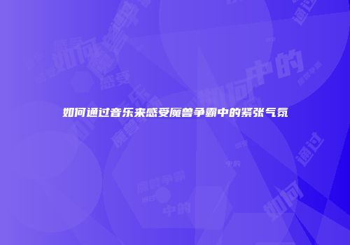 如何通过音乐来感受魔兽争霸中的紧张气氛